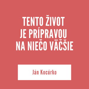 TENTO ŽIVOT JE PRÍPRAVOU NA NIEČO VÄČŠIE | Ján Kocúrko