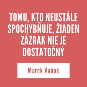 TOMU, KTO NEUSTÁLE SPOCHYBŇUJE, ŽIADEN ZÁZRAK NIE JE DOSTATOČNÝ | Marek Vaňuš