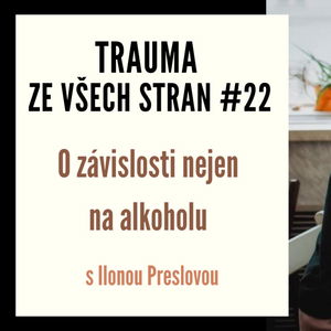 Trauma ze všech stran #22 - O závislosti nejen na alkoholu s Ilonou Preslovou