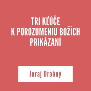 TRI KĽÚČE K POROZUMENIU BOŽÍCH PRIKÁZANÍ | Juraj Drobný