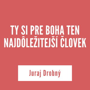 TY SI PRE BOHA TEN NAJDÔLEŽITEJŠÍ ČLOVEK | Juraj Drobný