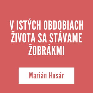 V ISTÝCH OBDOBIACH ŽIVOTA SA STÁVAME ŽOBRÁKMI | Marián Husár