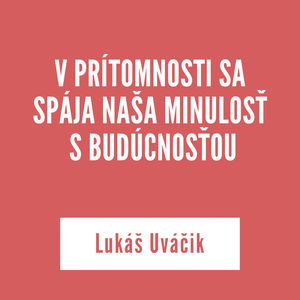 V PRÍTOMNOSTI SA SPÁJA NAŠA MINULOSŤ S BUDÚCNOSŤOU | Lukáš Uváčik