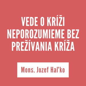 VEDE O KRÍŽI NEPOROZUMIEME BEZ PREŽÍVANIA KRÍŽA | Mons. Jozef Haľko