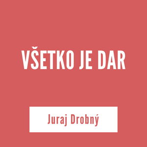 VŠETKO JE DAR | Juraj Drobný