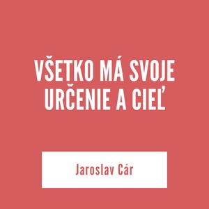 VŠETKO MÁ SVOJE URČENIE A CIEĽ | Jaroslav Cár