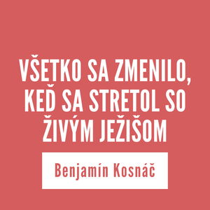 VŠETKO SA ZMENILO, KEĎ SA STRETOL SO ŽIVÝM JEŽIŠOM | Benjamín Kosnáč