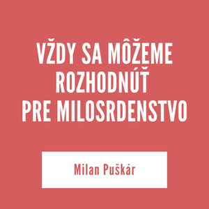 VŽDY SA MÔŽEME ROZHODNÚŤ PRE MILOSRDENSTVO | Milan Puškár