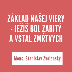 ZÁKLAD NAŠEJ VIERY - JEŽIŠ BOL ZABITÝ A VSTAL ZMŔTVYCH I Mons. Stanislav Zvolenký