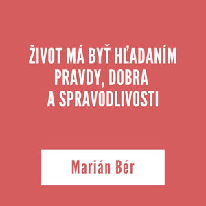 ŽIVOT MÁ BYŤ HĽADANÍM PRAVDY, DOBRA A SPRAVODLIVOSTI | Marián Bér