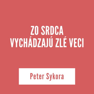 ZO SRDCA VYCHÁDZAJÚ ZLÉ VECI | Peter Sykora